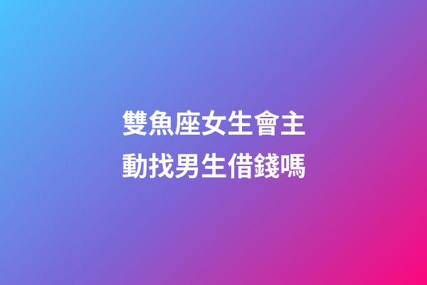 雙魚座女生會主動找男生借錢嗎-第1張-星座運勢-玄機派