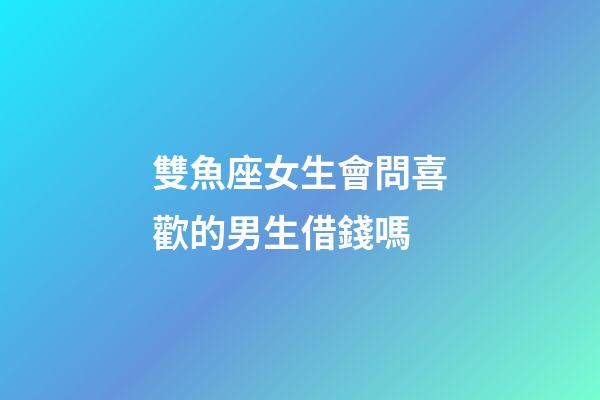 雙魚座女生會問喜歡的男生借錢嗎-第1張-星座運勢-玄機派