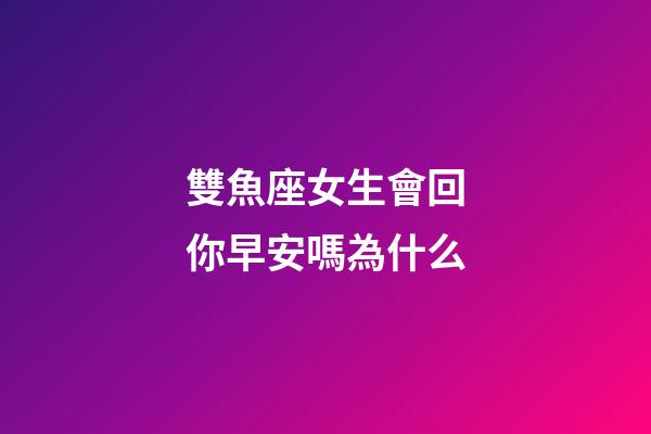 雙魚座女生會回你早安嗎為什么-第1張-星座運勢-玄機派
