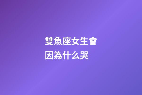 雙魚座女生會因為什么哭-第1張-星座運勢-玄機派