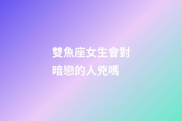 雙魚座女生會對暗戀的人兇嗎-第1張-星座運勢-玄機派