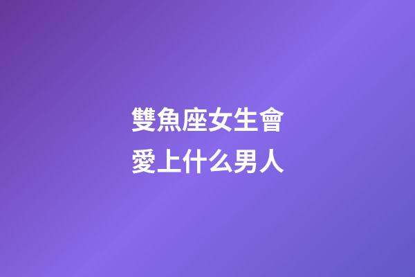 雙魚座女生會愛上什么男人-第1張-星座運勢-玄機派