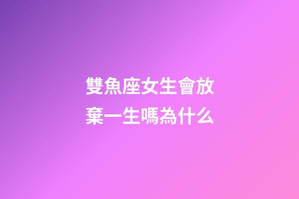 雙魚座女生會放棄一生嗎為什么-第1張-星座運勢-玄機派