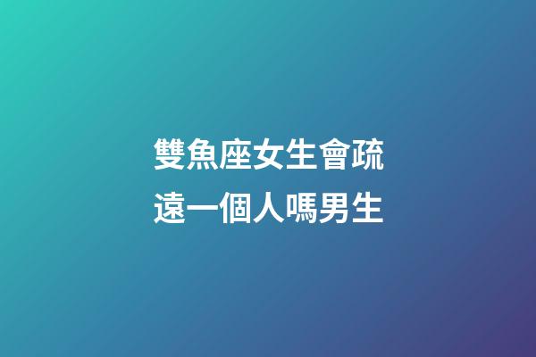 雙魚座女生會疏遠一個人嗎男生-第1張-星座運勢-玄機派