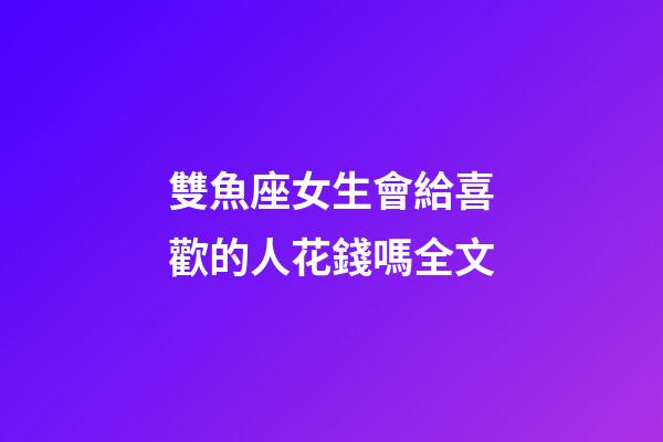 雙魚座女生會給喜歡的人花錢嗎全文-第1張-星座運勢-玄機派