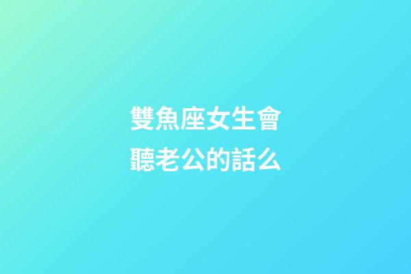 雙魚座女生會聽老公的話么-第1張-星座運勢-玄機派