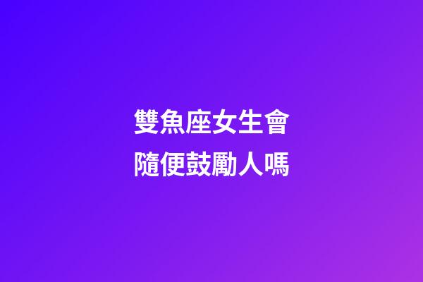雙魚座女生會隨便鼓勵人嗎-第1張-星座運勢-玄機派