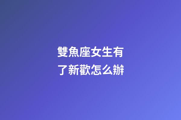 雙魚座女生有了新歡怎么辦-第1張-星座運勢-玄機派