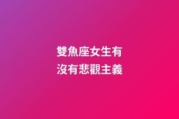 雙魚座女生有沒有悲觀主義-第1張-星座運(yùn)勢-玄機(jī)派