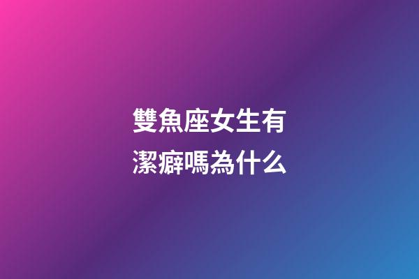 雙魚座女生有潔癖嗎為什么-第1張-星座運勢-玄機派
