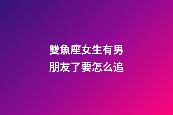 雙魚座女生有男朋友了要怎么追-第1張-星座運勢-玄機派