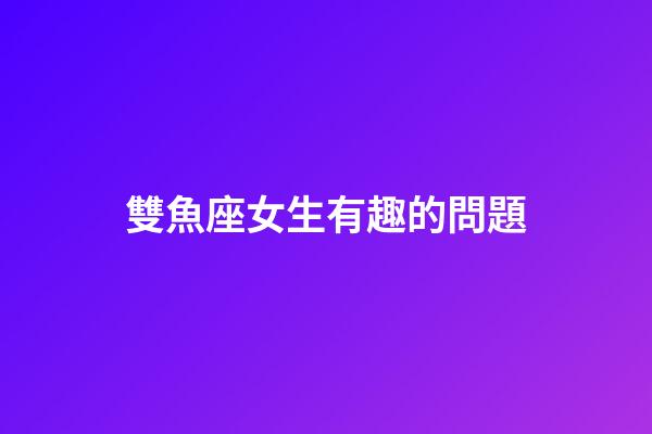 雙魚座女生有趣的問題-第1張-星座運勢-玄機派