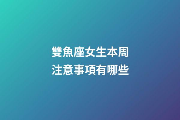 雙魚座女生本周注意事項有哪些-第1張-星座運勢-玄機派