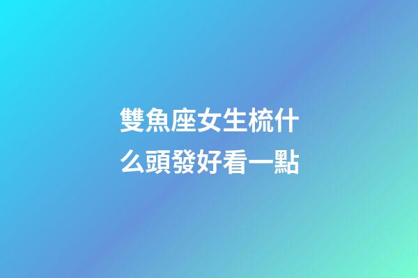 雙魚座女生梳什么頭發好看一點-第1張-星座運勢-玄機派