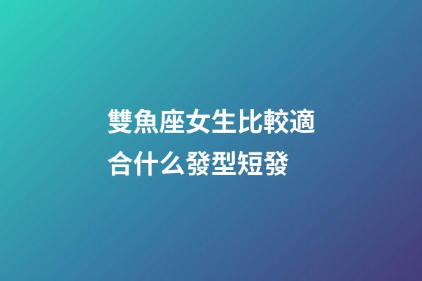 雙魚座女生比較適合什么發型短發-第1張-星座運勢-玄機派