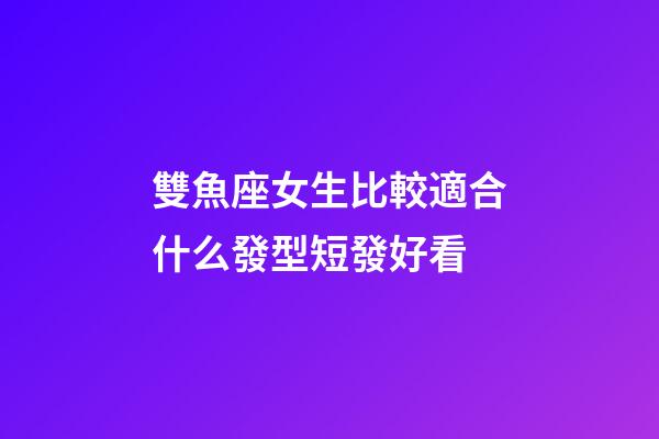 雙魚座女生比較適合什么發型短發好看-第1張-星座運勢-玄機派
