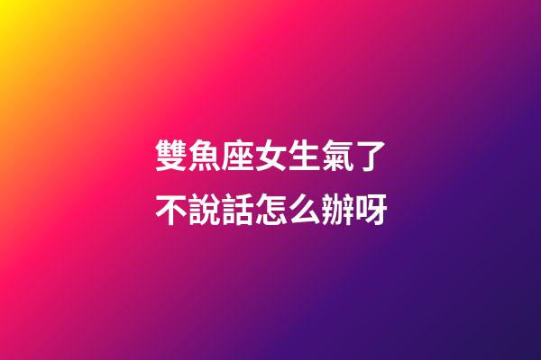 雙魚座女生氣了不說話怎么辦呀-第1張-星座運勢-玄機派