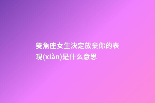 雙魚座女生決定放棄你的表現(xiàn)是什么意思-第1張-星座運勢-玄機派
