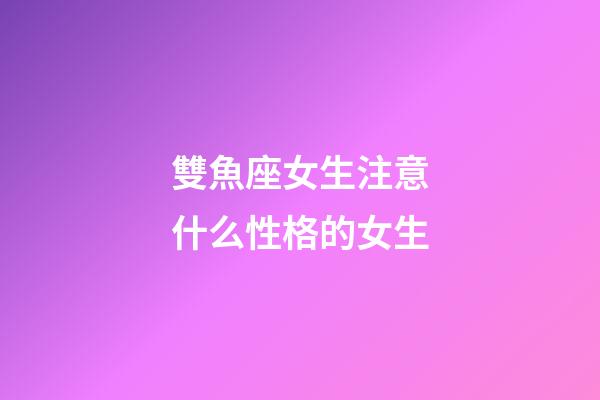 雙魚座女生注意什么性格的女生-第1張-星座運勢-玄機派