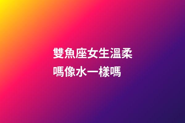 雙魚座女生溫柔嗎像水一樣嗎-第1張-星座運勢-玄機派