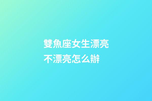 雙魚座女生漂亮不漂亮怎么辦-第1張-星座運勢-玄機派
