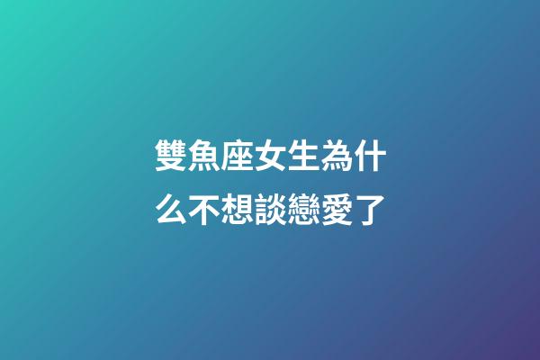 雙魚座女生為什么不想談戀愛了-第1張-星座運勢-玄機派