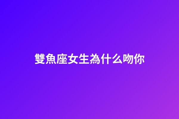 雙魚座女生為什么吻你-第1張-星座運勢-玄機派