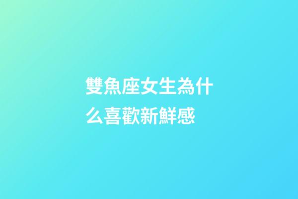 雙魚座女生為什么喜歡新鮮感-第1張-星座運勢-玄機派