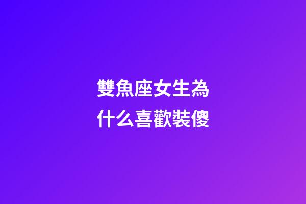 雙魚座女生為什么喜歡裝傻-第1張-星座運勢-玄機派