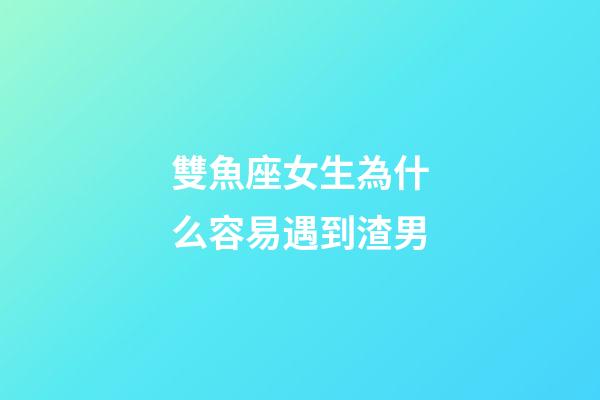 雙魚座女生為什么容易遇到渣男-第1張-星座運(yùn)勢-玄機(jī)派