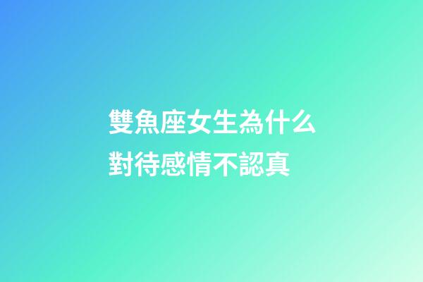 雙魚座女生為什么對待感情不認真-第1張-星座運勢-玄機派