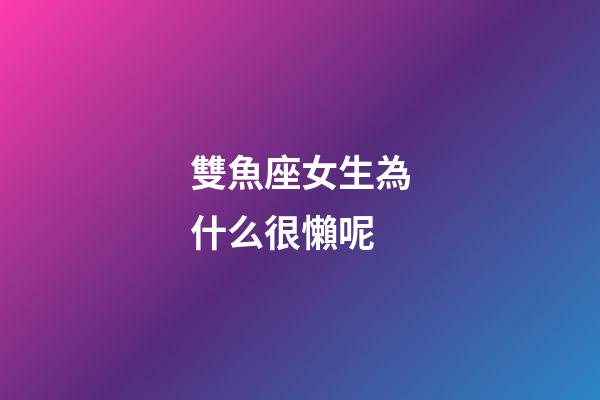 雙魚座女生為什么很懶呢-第1張-星座運勢-玄機派