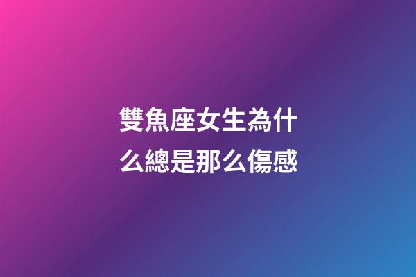 雙魚座女生為什么總是那么傷感-第1張-星座運勢-玄機派