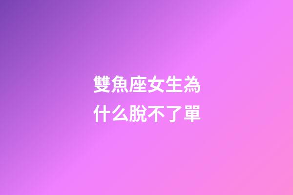 雙魚座女生為什么脫不了單-第1張-星座運勢-玄機派