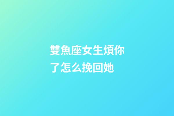 雙魚座女生煩你了怎么挽回她-第1張-星座運勢-玄機派