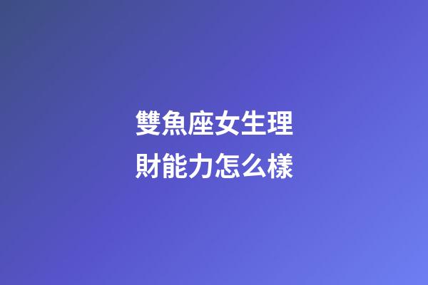雙魚座女生理財能力怎么樣-第1張-星座運勢-玄機派