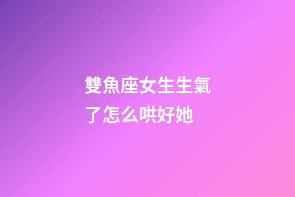 雙魚座女生生氣了怎么哄好她-第1張-星座運勢-玄機派