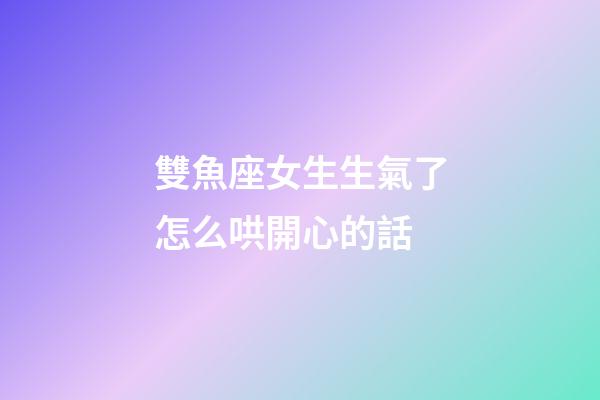 雙魚座女生生氣了怎么哄開心的話-第1張-星座運(yùn)勢(shì)-玄機(jī)派
