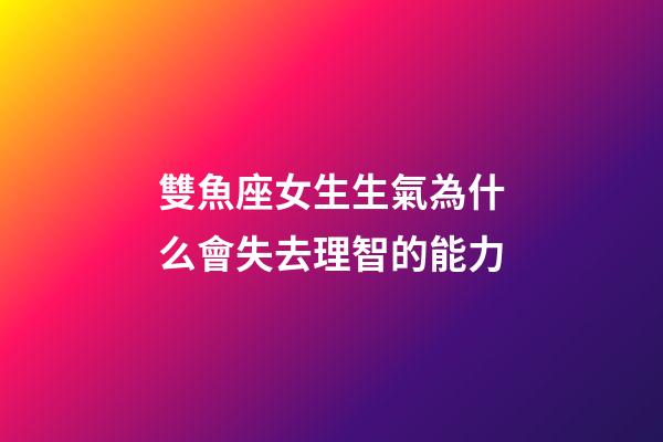 雙魚座女生生氣為什么會失去理智的能力-第1張-星座運勢-玄機派