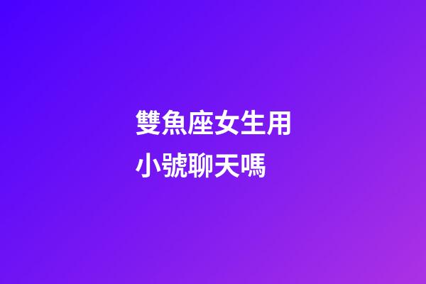 雙魚座女生用小號聊天嗎