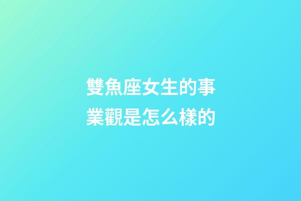 雙魚座女生的事業觀是怎么樣的-第1張-星座運勢-玄機派
