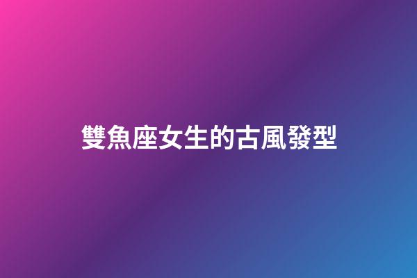 雙魚座女生的古風發型-第1張-星座運勢-玄機派