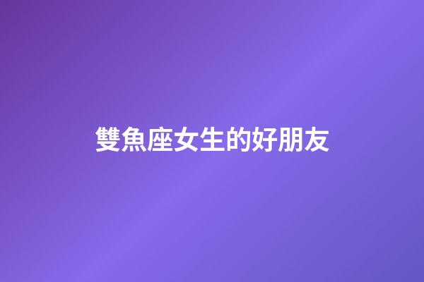 雙魚座女生的好朋友-第1張-星座運勢-玄機派