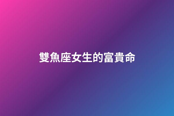 雙魚座女生的富貴命-第1張-星座運勢-玄機派