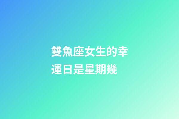 雙魚座女生的幸運日是星期幾-第1張-星座運勢-玄機派