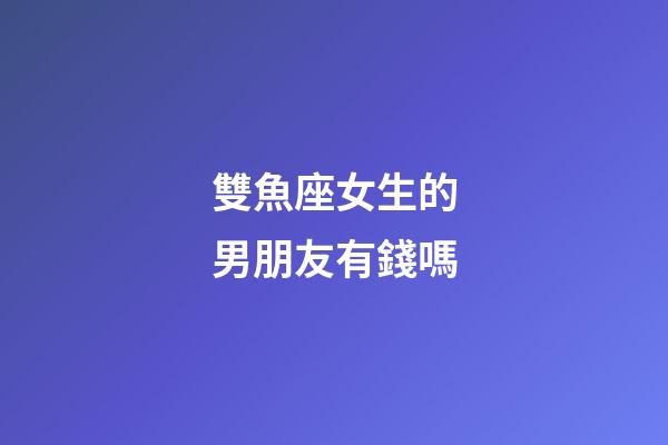 雙魚座女生的男朋友有錢嗎-第1張-星座運勢-玄機派