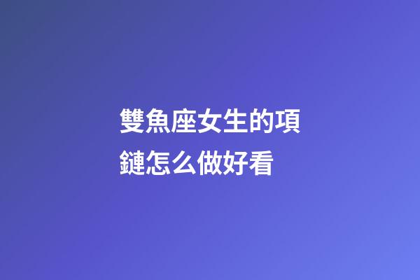 雙魚座女生的項鏈怎么做好看-第1張-星座運勢-玄機派
