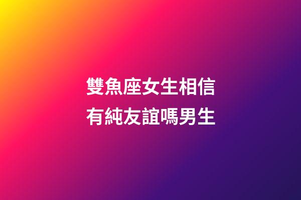 雙魚座女生相信有純友誼嗎男生-第1張-星座運(yùn)勢-玄機(jī)派