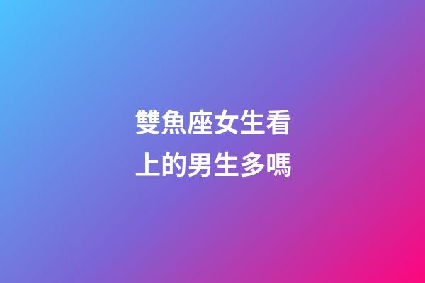 雙魚座女生看上的男生多嗎-第1張-星座運勢-玄機派