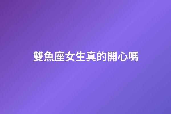 雙魚座女生真的開心嗎-第1張-星座運勢-玄機派